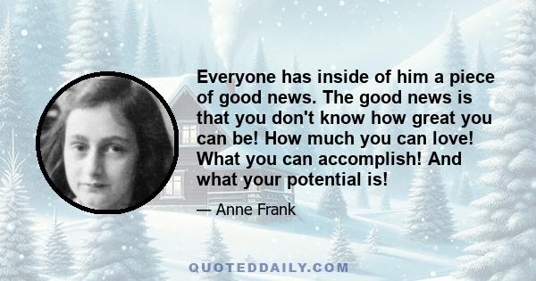 Everyone has inside of him a piece of good news. The good news is that you don't know how great you can be! How much you can love! What you can accomplish! And what your potential is!