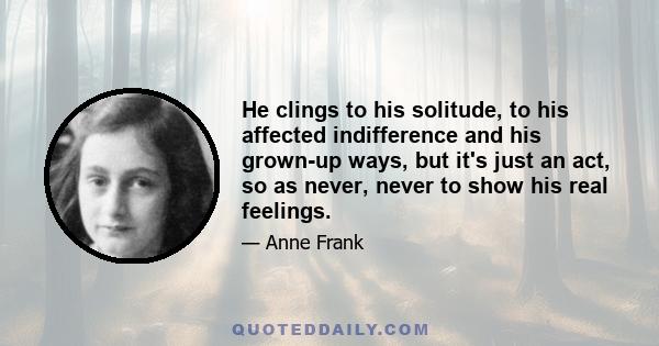 He clings to his solitude, to his affected indifference and his grown-up ways, but it's just an act, so as never, never to show his real feelings.