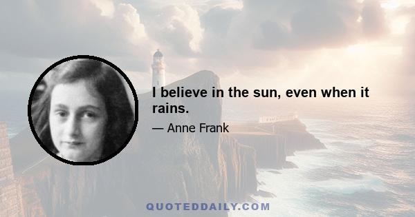 I believe in the sun, even when it rains.