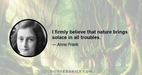 I firmly believe that nature brings solace in all troubles.