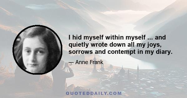 I hid myself within myself ... and quietly wrote down all my joys, sorrows and contempt in my diary.