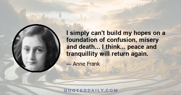 I simply can't build my hopes on a foundation of confusion, misery and death... I think... peace and tranquillity will return again.