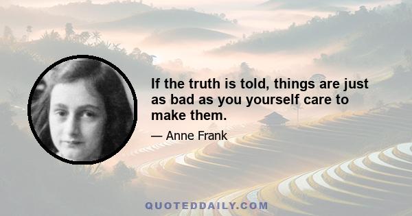 If the truth is told, things are just as bad as you yourself care to make them.