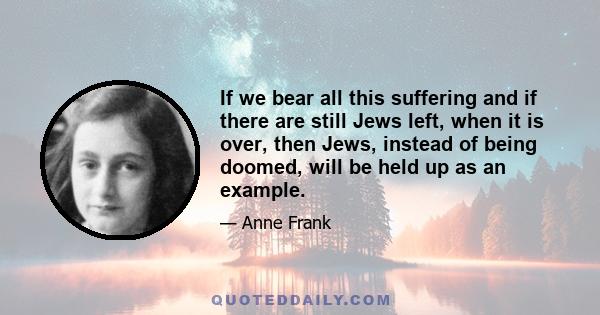 If we bear all this suffering and if there are still Jews left, when it is over, then Jews, instead of being doomed, will be held up as an example.