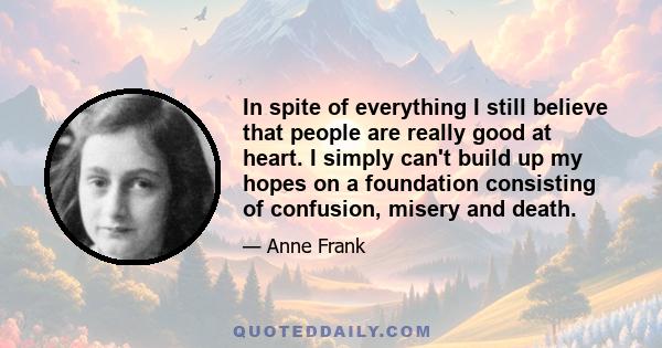 In spite of everything I still believe that people are really good at heart. I simply can't build up my hopes on a foundation consisting of confusion, misery and death.