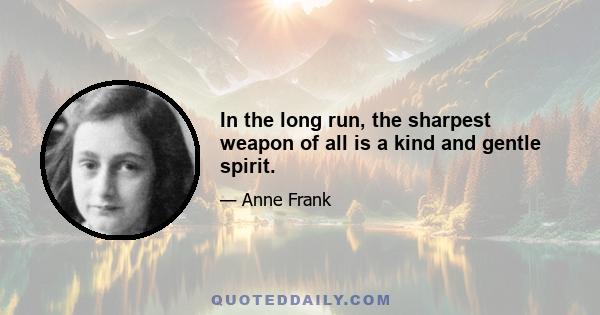 In the long run, the sharpest weapon of all is a kind and gentle spirit.