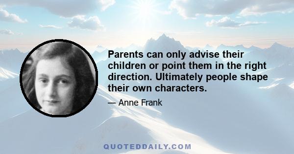 Parents can only advise their children or point them in the right direction. Ultimately people shape their own characters.