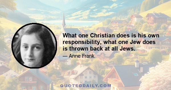 What one Christian does is his own responsibility, what one Jew does is thrown back at all Jews.