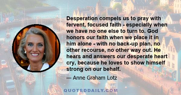 Desperation compels us to pray with fervent, focused faith - especially when we have no one else to turn to. God honors our faith when we place it in him alone - with no back-up plan, no other recourse, no other way