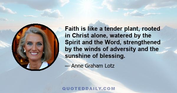 Faith is like a tender plant, rooted in Christ alone, watered by the Spirit and the Word, strengthened by the winds of adversity and the sunshine of blessing.