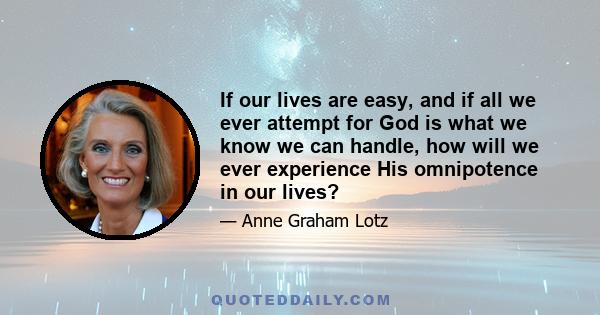 If our lives are easy, and if all we ever attempt for God is what we know we can handle, how will we ever experience His omnipotence in our lives?