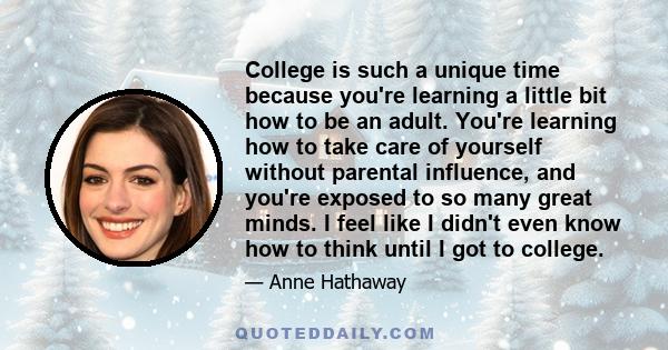 College is such a unique time because you're learning a little bit how to be an adult. You're learning how to take care of yourself without parental influence, and you're exposed to so many great minds. I feel like I