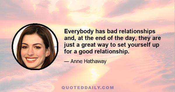 Everybody has bad relationships and, at the end of the day, they are just a great way to set yourself up for a good relationship.