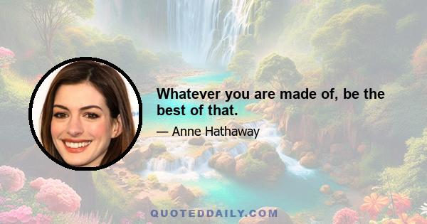 Whatever you are made of, be the best of that.