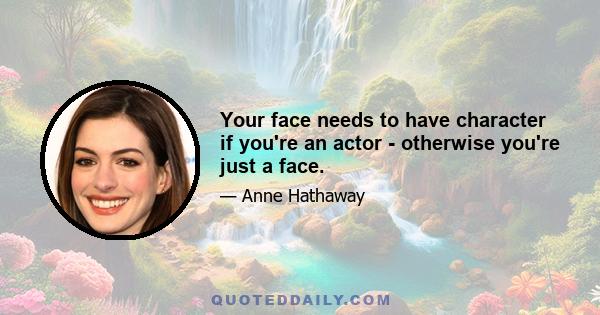 Your face needs to have character if you're an actor - otherwise you're just a face.