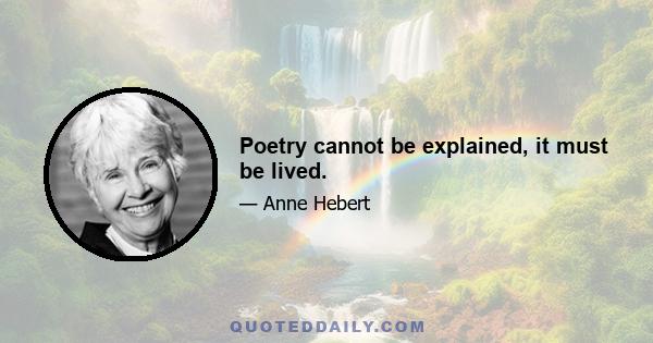 Poetry cannot be explained, it must be lived.