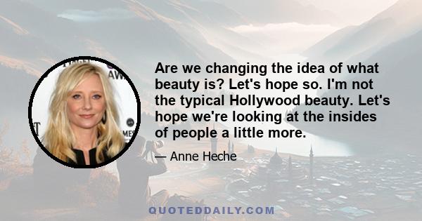 Are we changing the idea of what beauty is? Let's hope so. I'm not the typical Hollywood beauty. Let's hope we're looking at the insides of people a little more.