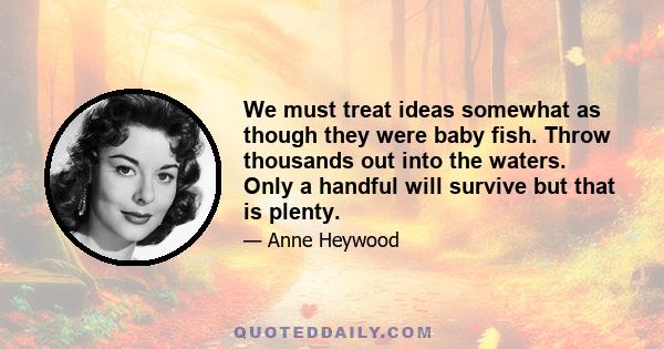 We must treat ideas somewhat as though they were baby fish. Throw thousands out into the waters. Only a handful will survive but that is plenty.