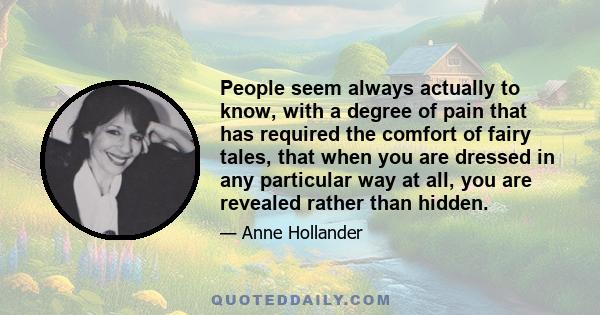 People seem always actually to know, with a degree of pain that has required the comfort of fairy tales, that when you are dressed in any particular way at all, you are revealed rather than hidden.