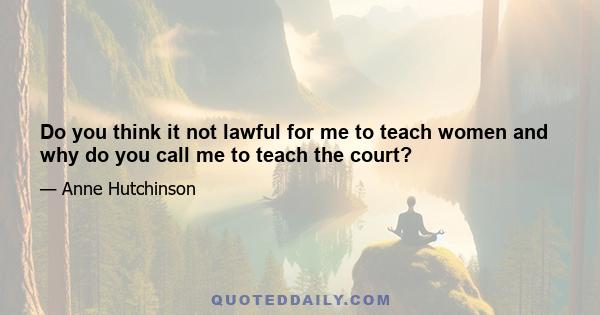 Do you think it not lawful for me to teach women and why do you call me to teach the court?