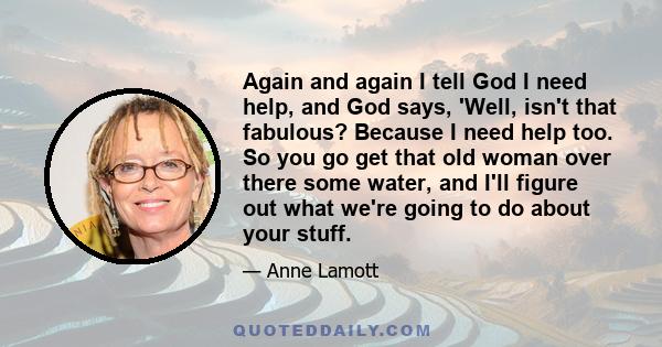 Again and again I tell God I need help, and God says, 'Well, isn't that fabulous? Because I need help too. So you go get that old woman over there some water, and I'll figure out what we're going to do about your stuff.