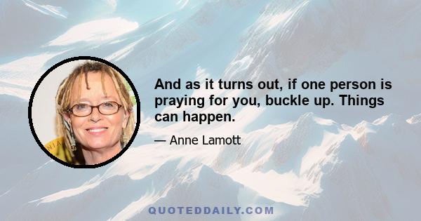 And as it turns out, if one person is praying for you, buckle up. Things can happen.