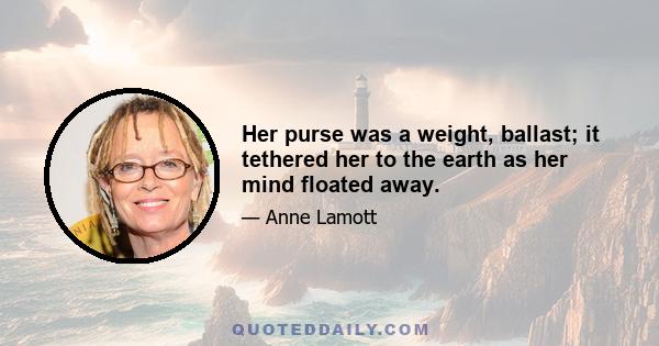 Her purse was a weight, ballast; it tethered her to the earth as her mind floated away.