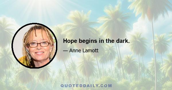 Hope begins in the dark.