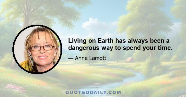 Living on Earth has always been a dangerous way to spend your time.