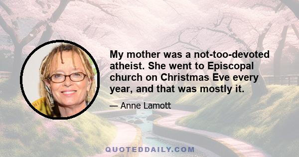 My mother was a not-too-devoted atheist. She went to Episcopal church on Christmas Eve every year, and that was mostly it.