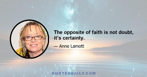 The opposite of faith is not doubt, it’s certainty.