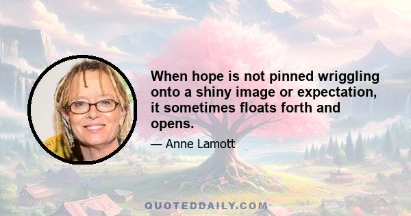 When hope is not pinned wriggling onto a shiny image or expectation, it sometimes floats forth and opens.