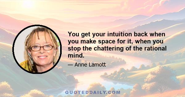 You get your intuition back when you make space for it, when you stop the chattering of the rational mind. The rational mind doesn't nourish you. You assume that it gives you the truth, because the rational mind is the