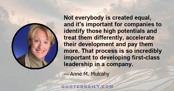 Not everybody is created equal, and it's important for companies to identify those high potentials and treat them differently, accelerate their development and pay them more. That process is so incredibly important to