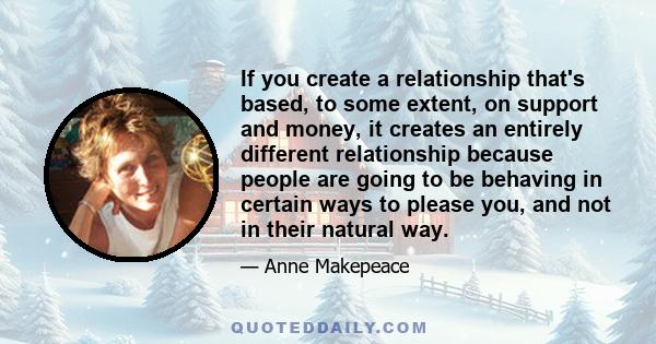 If you create a relationship that's based, to some extent, on support and money, it creates an entirely different relationship because people are going to be behaving in certain ways to please you, and not in their