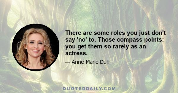 There are some roles you just don't say 'no' to. Those compass points: you get them so rarely as an actress.