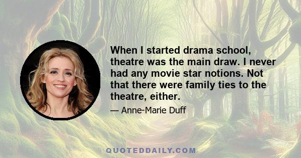 When I started drama school, theatre was the main draw. I never had any movie star notions. Not that there were family ties to the theatre, either.