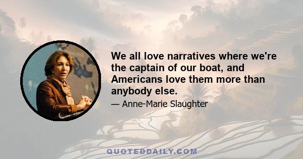 We all love narratives where we're the captain of our boat, and Americans love them more than anybody else.