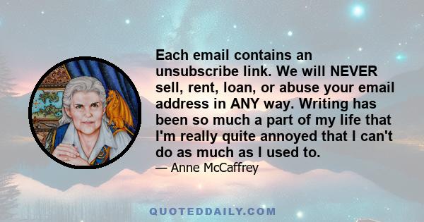 Each email contains an unsubscribe link. We will NEVER sell, rent, loan, or abuse your email address in ANY way. Writing has been so much a part of my life that I'm really quite annoyed that I can't do as much as I used 