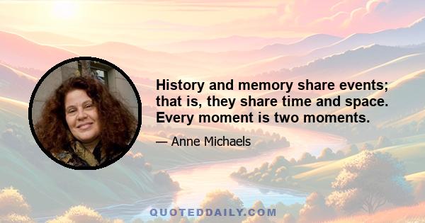 History and memory share events; that is, they share time and space. Every moment is two moments.