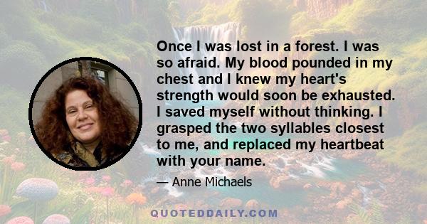 Once I was lost in a forest. I was so afraid. My blood pounded in my chest and I knew my heart's strength would soon be exhausted. I saved myself without thinking. I grasped the two syllables closest to me, and replaced 