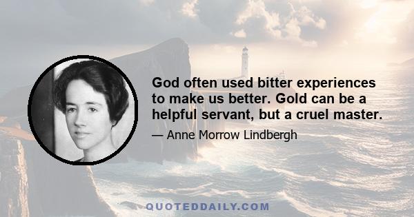 God often used bitter experiences to make us better. Gold can be a helpful servant, but a cruel master.