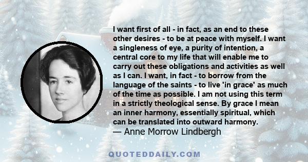 I want first of all - in fact, as an end to these other desires - to be at peace with myself. I want a singleness of eye, a purity of intention, a central core to my life that will enable me to carry out these