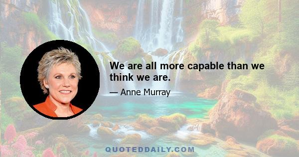 We are all more capable than we think we are.