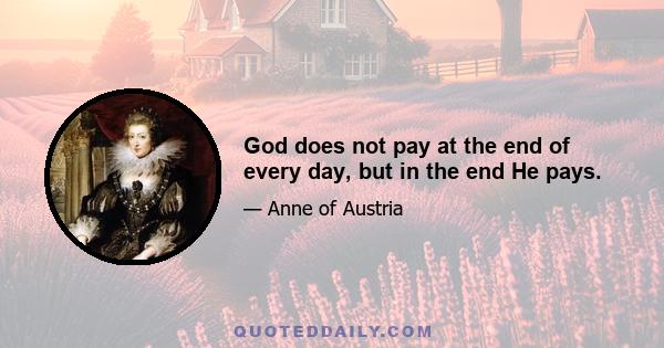 God does not pay at the end of every day, but in the end He pays.