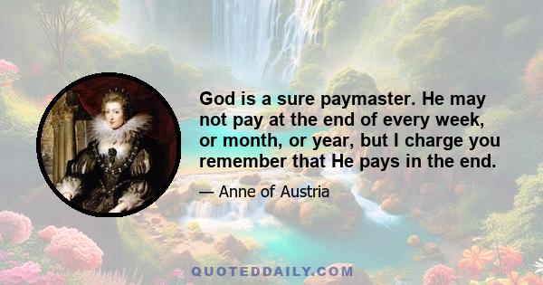 God is a sure paymaster. He may not pay at the end of every week, or month, or year, but I charge you remember that He pays in the end.