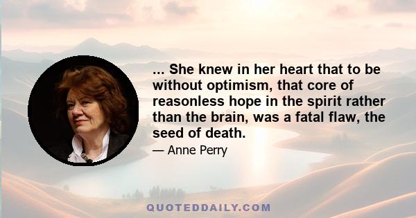 ... She knew in her heart that to be without optimism, that core of reasonless hope in the spirit rather than the brain, was a fatal flaw, the seed of death.