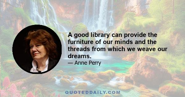 A good library can provide the furniture of our minds and the threads from which we weave our dreams.