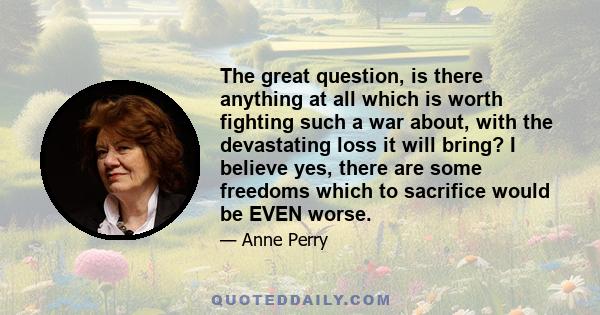 The great question, is there anything at all which is worth fighting such a war about, with the devastating loss it will bring? I believe yes, there are some freedoms which to sacrifice would be EVEN worse.