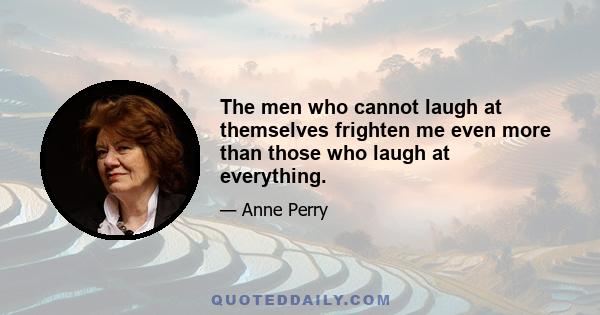 The men who cannot laugh at themselves frighten me even more than those who laugh at everything.